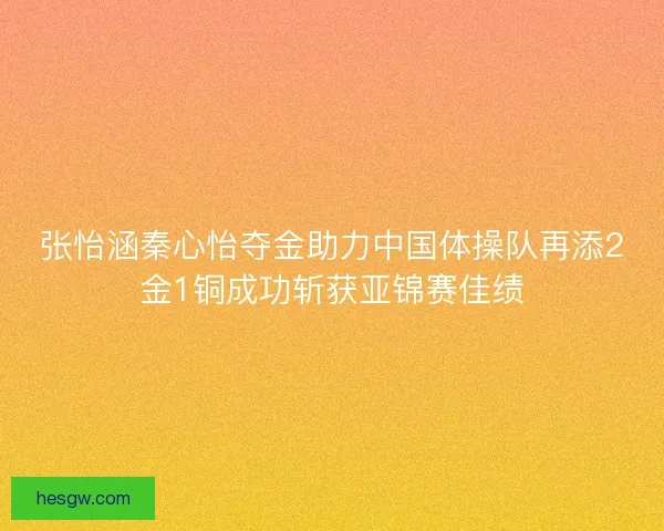 张怡涵秦心怡夺金助力中国体操队再添2金1铜成功斩获亚锦赛佳绩
