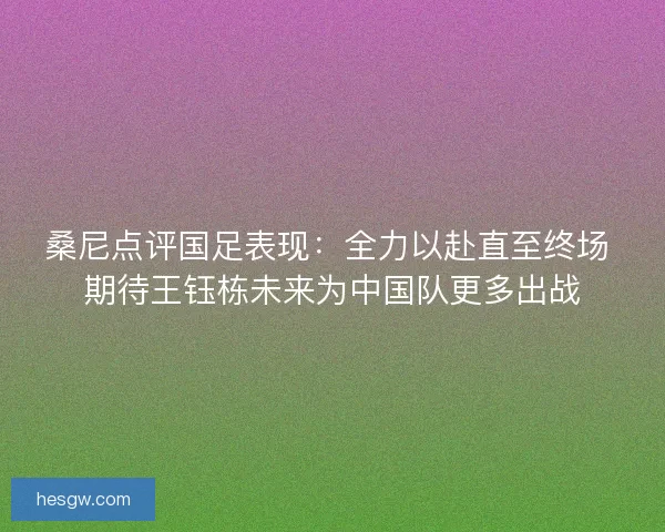 桑尼点评国足表现：全力以赴直至终场 期待王钰栋未来为中国队更多出战