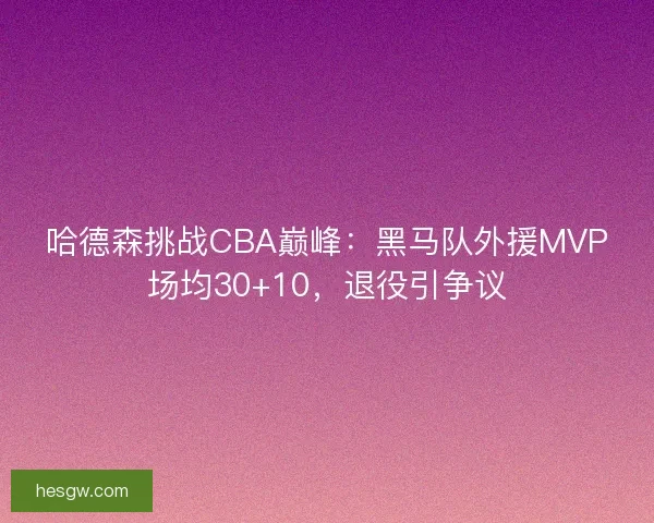 哈德森挑战CBA巅峰：黑马队外援MVP场均30+10，退役引争议