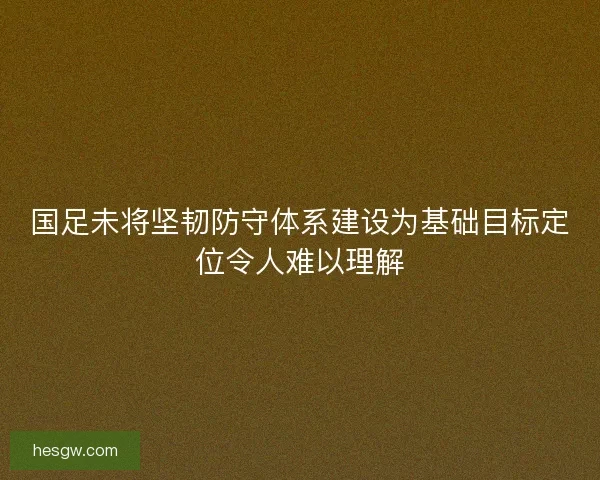 国足未将坚韧防守体系建设为基础目标定位令人难以理解