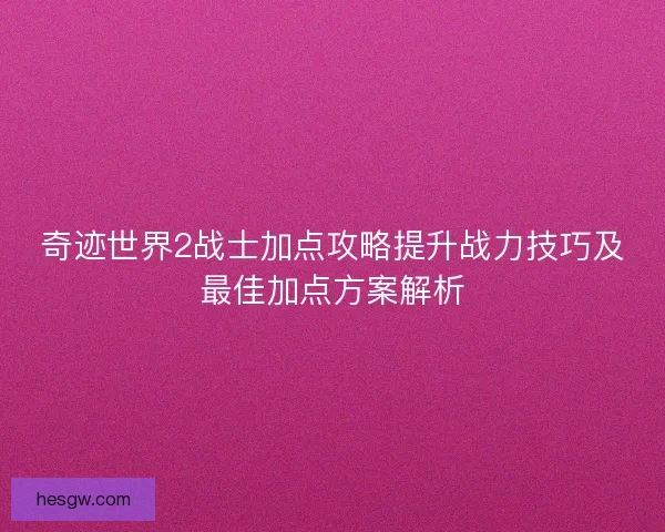 奇迹世界2战士加点攻略提升战力技巧及最佳加点方案解析