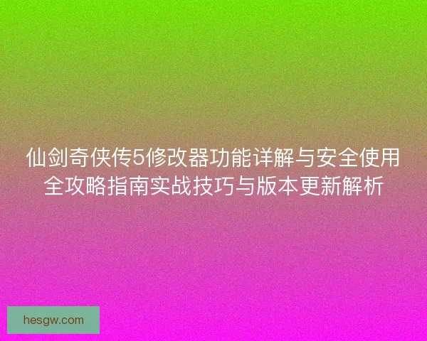 仙剑奇侠传5修改器功能详解与安全使用全攻略指南实战技巧与版本更新解析