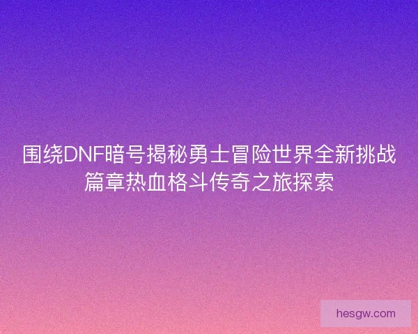 围绕DNF暗号揭秘勇士冒险世界全新挑战篇章热血格斗传奇之旅探索
