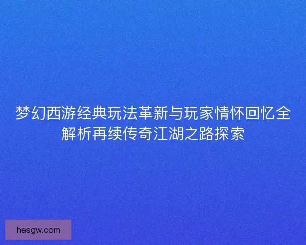 梦幻西游经典玩法革新与玩家情怀回忆全解析再续传奇江湖之路探索