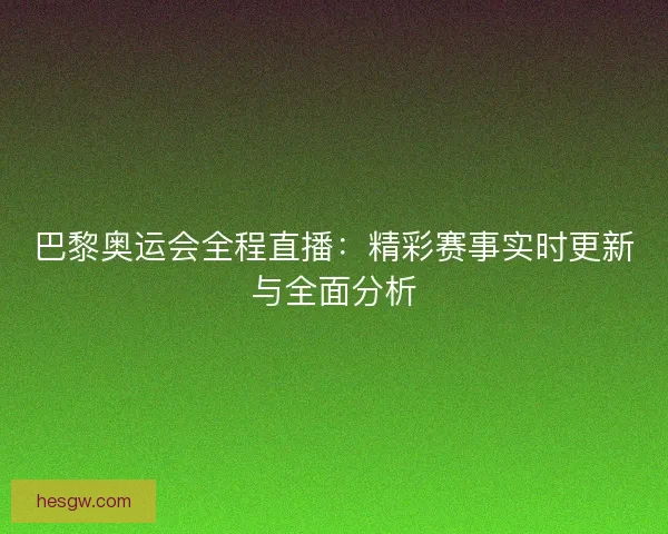 巴黎奥运会全程直播：精彩赛事实时更新与全面分析