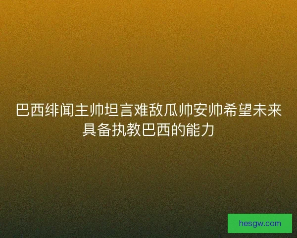 巴西绯闻主帅坦言难敌瓜帅安帅希望未来具备执教巴西的能力