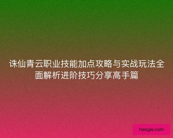 诛仙青云职业技能加点攻略与实战玩法全面解析进阶技巧分享高手篇