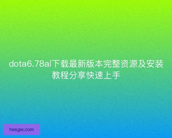 dota6.78ai下载最新版本完整资源及安装教程分享快速上手