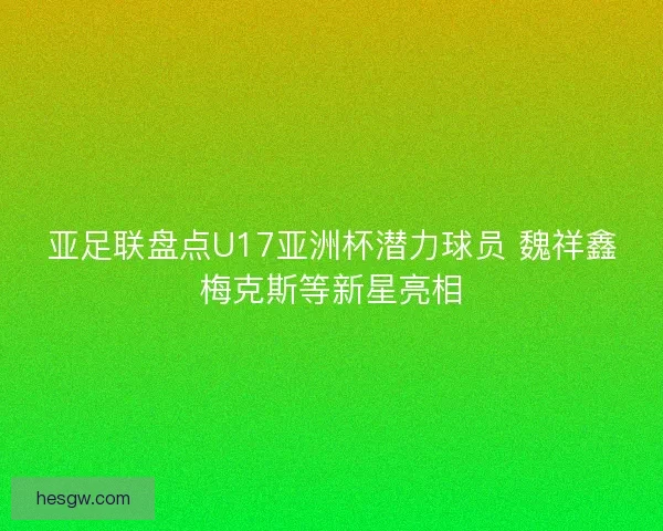 亚足联盘点U17亚洲杯潜力球员 魏祥鑫梅克斯等新星亮相