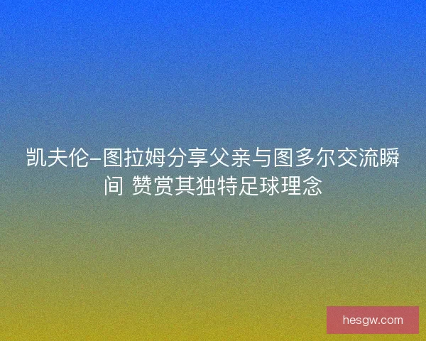 凯夫伦-图拉姆分享父亲与图多尔交流瞬间 赞赏其独特足球理念