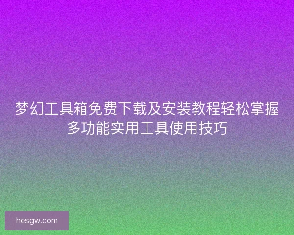 梦幻工具箱免费下载及安装教程轻松掌握多功能实用工具使用技巧
