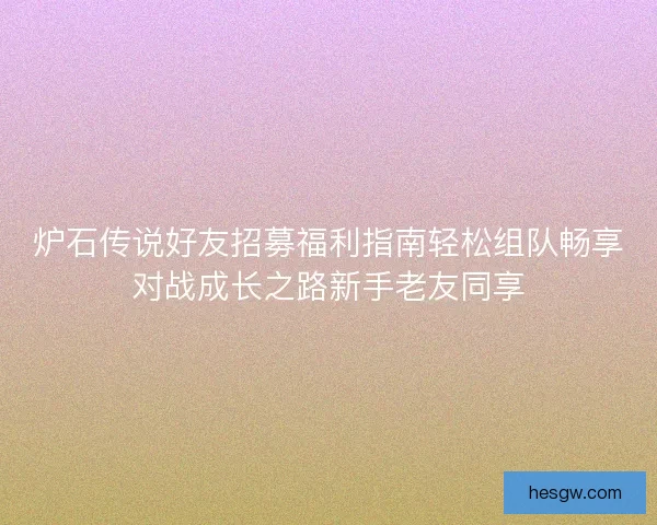 炉石传说好友招募福利指南轻松组队畅享对战成长之路新手老友同享