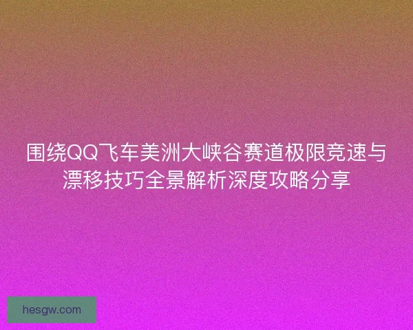 围绕QQ飞车美洲大峡谷赛道极限竞速与漂移技巧全景解析深度攻略分享