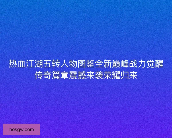 热血江湖五转人物图鉴全新巅峰战力觉醒传奇篇章震撼来袭荣耀归来