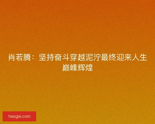 肖若腾：坚持奋斗穿越泥泞最终迎来人生巅峰辉煌