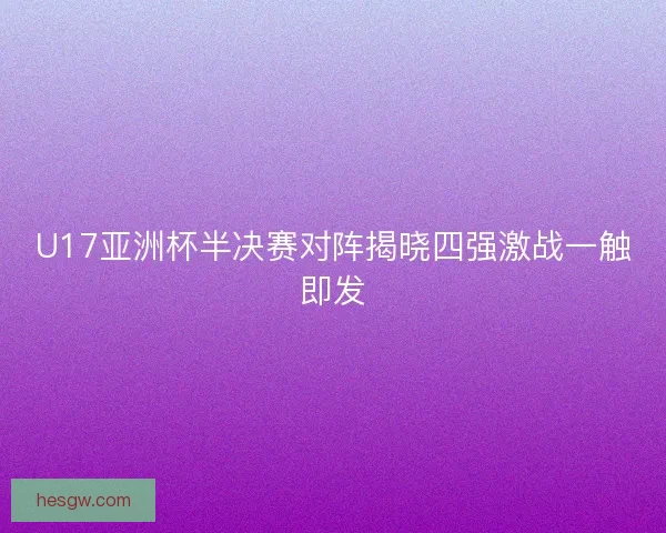 U17亚洲杯半决赛对阵揭晓四强激战一触即发