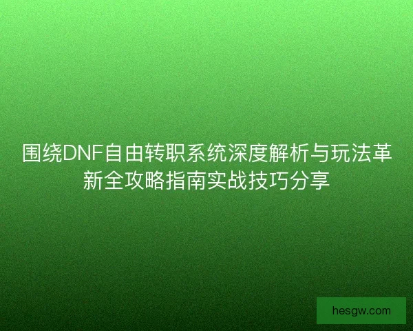 围绕DNF自由转职系统深度解析与玩法革新全攻略指南实战技巧分享