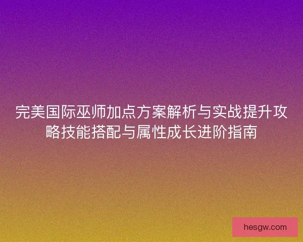 完美国际巫师加点方案解析与实战提升攻略技能搭配与属性成长进阶指南