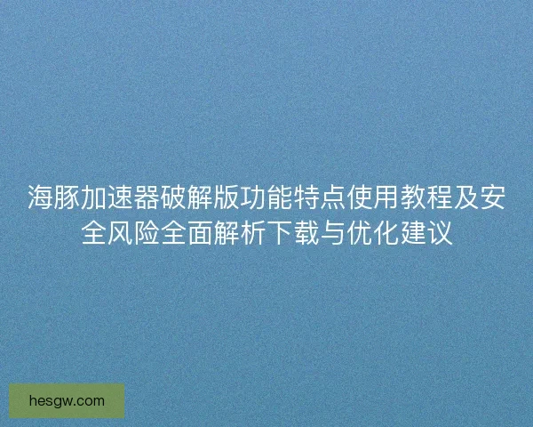 海豚加速器破解版功能特点使用教程及安全风险全面解析下载与优化建议