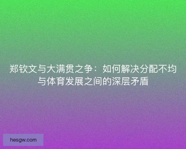郑钦文与大满贯之争：如何解决分配不均与体育发展之间的深层矛盾