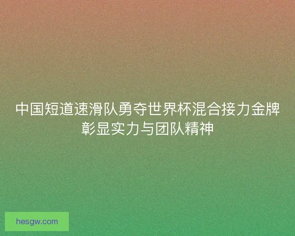 中国短道速滑队勇夺世界杯混合接力金牌彰显实力与团队精神