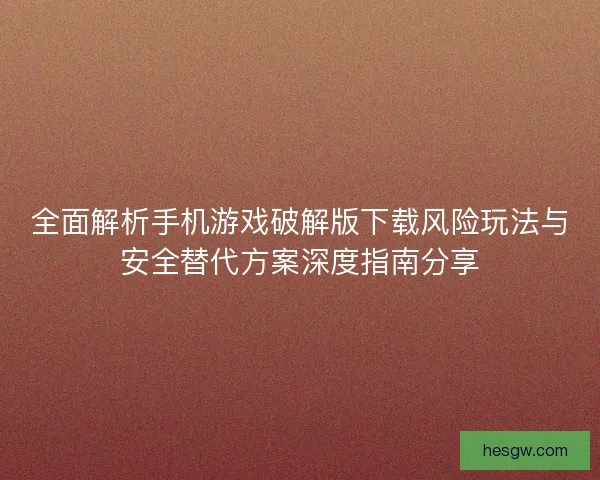 全面解析手机游戏破解版下载风险玩法与安全替代方案深度指南分享
