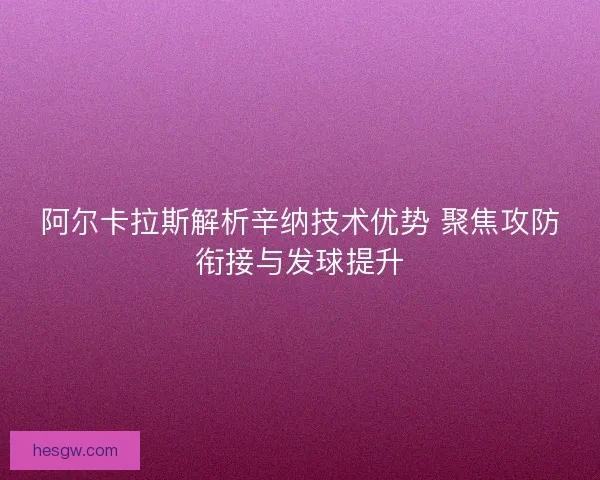 阿尔卡拉斯解析辛纳技术优势 聚焦攻防衔接与发球提升