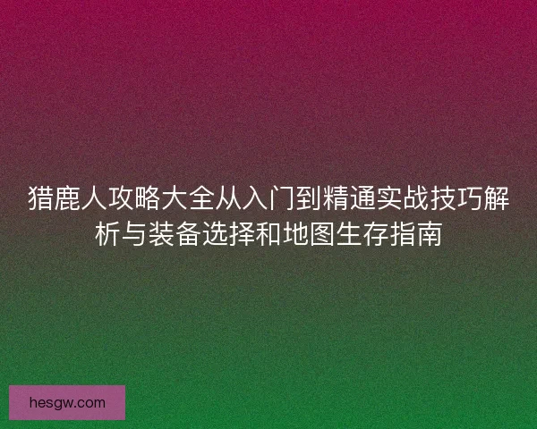 猎鹿人攻略大全从入门到精通实战技巧解析与装备选择和地图生存指南