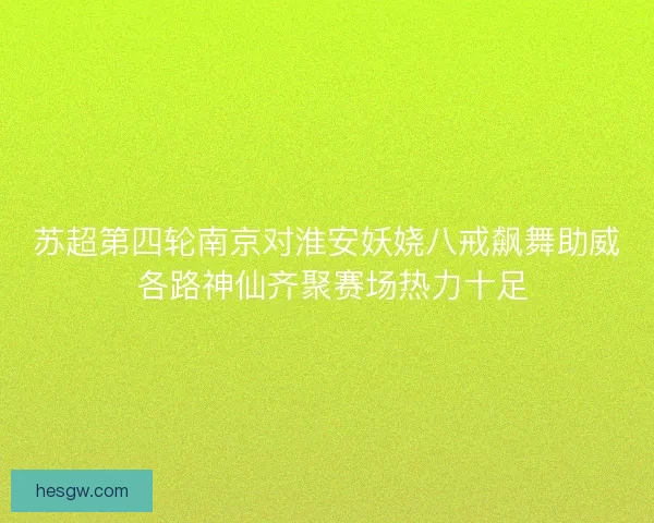苏超第四轮南京对淮安妖娆八戒飙舞助威 各路神仙齐聚赛场热力十足