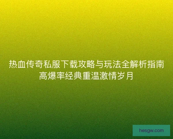 热血传奇私服下载攻略与玩法全解析指南高爆率经典重温激情岁月