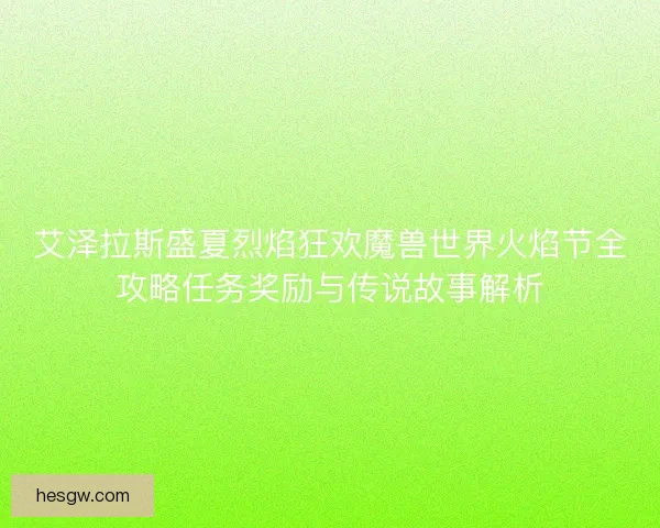 艾泽拉斯盛夏烈焰狂欢魔兽世界火焰节全攻略任务奖励与传说故事解析