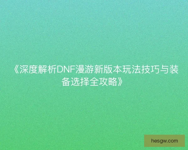 《深度解析DNF漫游新版本玩法技巧与装备选择全攻略》