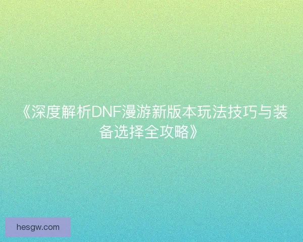 《深度解析DNF漫游新版本玩法技巧与装备选择全攻略》
