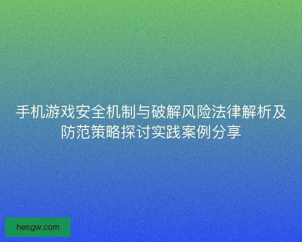 手机游戏安全机制与破解风险法律解析及防范策略探讨实践案例分享