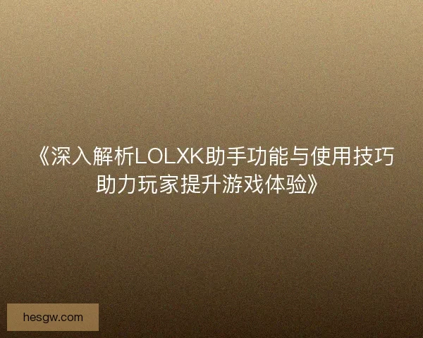 《深入解析LOLXK助手功能与使用技巧助力玩家提升游戏体验》