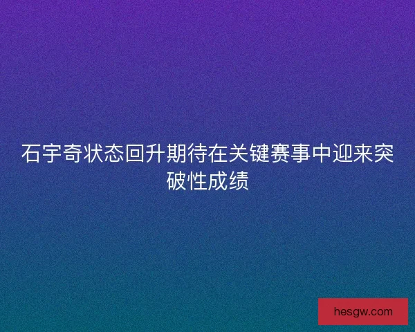 石宇奇状态回升期待在关键赛事中迎来突破性成绩